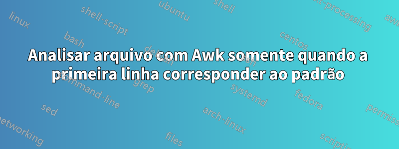 Analisar arquivo com Awk somente quando a primeira linha corresponder ao padrão