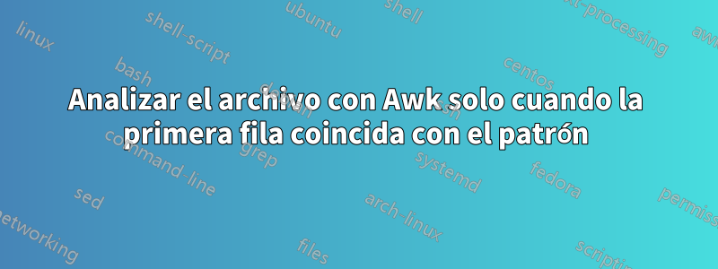 Analizar el archivo con Awk solo cuando la primera fila coincida con el patrón