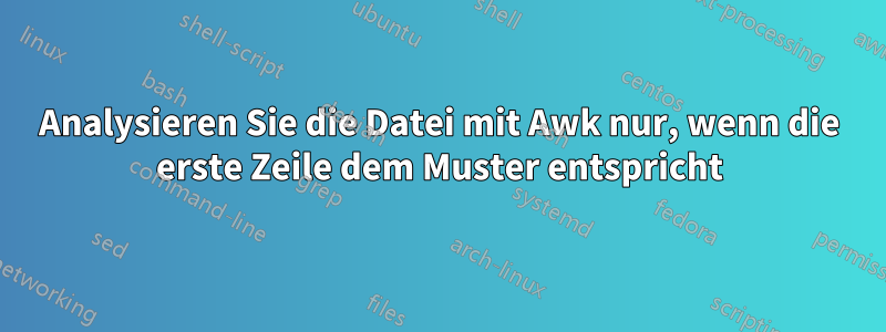 Analysieren Sie die Datei mit Awk nur, wenn die erste Zeile dem Muster entspricht