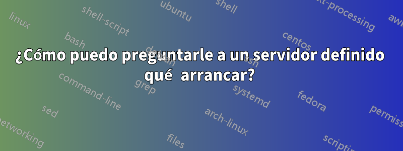 ¿Cómo puedo preguntarle a un servidor definido qué arrancar?