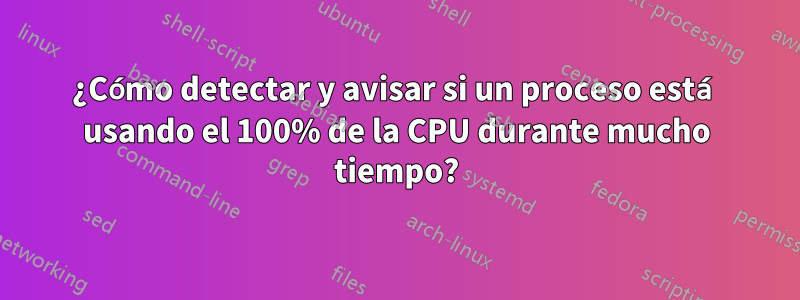 ¿Cómo detectar y avisar si un proceso está usando el 100% de la CPU durante mucho tiempo?