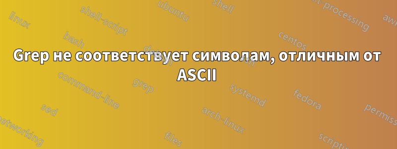 Grep не соответствует символам, отличным от ASCII