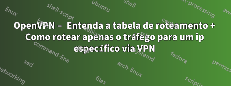 OpenVPN – Entenda a tabela de roteamento + Como rotear apenas o tráfego para um ip específico via VPN