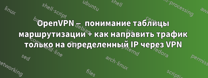 OpenVPN — понимание таблицы маршрутизации + как направить трафик только на определенный IP через VPN