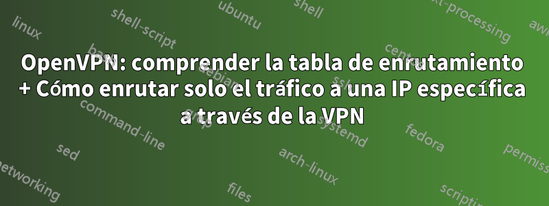 OpenVPN: comprender la tabla de enrutamiento + Cómo enrutar solo el tráfico a una IP específica a través de la VPN