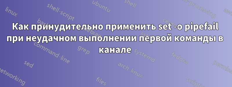 Как принудительно применить set -o pipefail при неудачном выполнении первой команды в канале