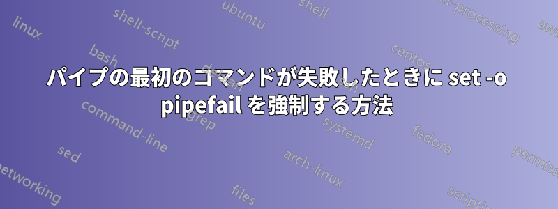 パイプの最初のコマンドが失敗したときに set -o pipefail を強制する方法