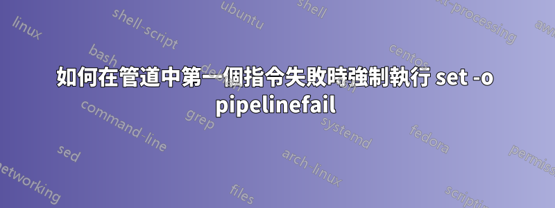 如何在管道中第一個指令失敗時強制執行 set -o pipelinefail