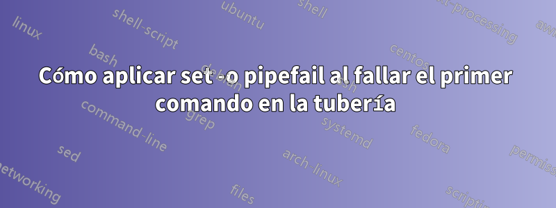 Cómo aplicar set -o pipefail al fallar el primer comando en la tubería