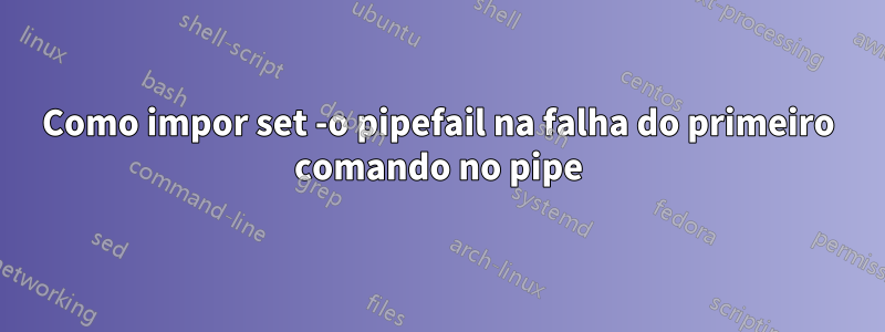 Como impor set -o pipefail na falha do primeiro comando no pipe