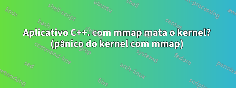 Aplicativo C++. com mmap mata o kernel? (pânico do kernel com mmap)