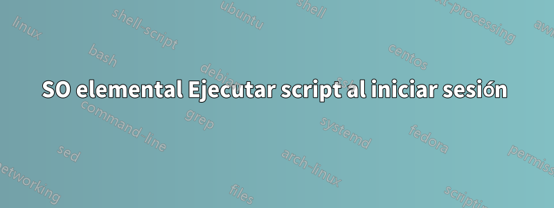 SO elemental Ejecutar script al iniciar sesión