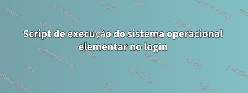 Script de execução do sistema operacional elementar no login