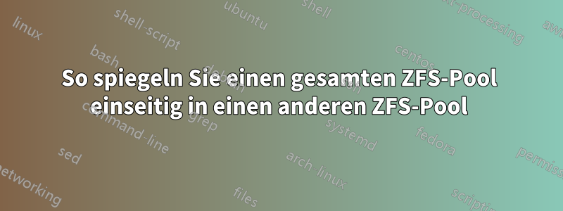 So spiegeln Sie einen gesamten ZFS-Pool einseitig in einen anderen ZFS-Pool