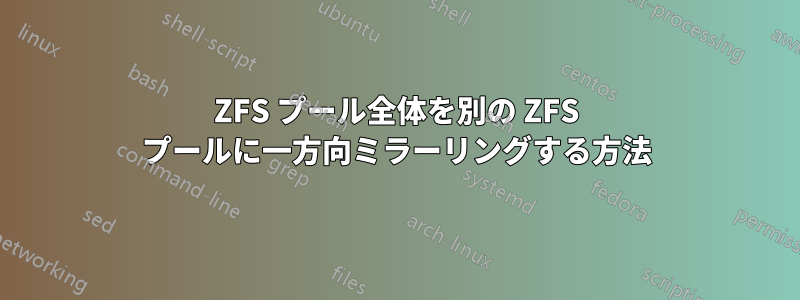 ZFS プール全体を別の ZFS プールに一方向ミラーリングする方法