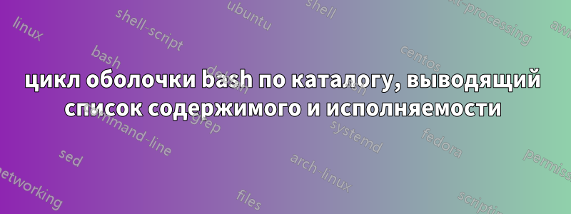 цикл оболочки bash по каталогу, выводящий список содержимого и исполняемости