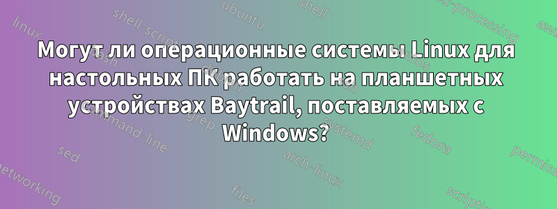 Могут ли операционные системы Linux для настольных ПК работать на планшетных устройствах Baytrail, поставляемых с Windows?