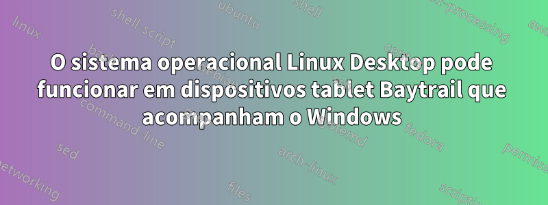 O sistema operacional Linux Desktop pode funcionar em dispositivos tablet Baytrail que acompanham o Windows