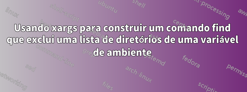 Usando xargs para construir um comando find que exclui uma lista de diretórios de uma variável de ambiente