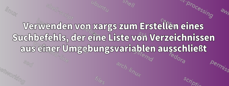 Verwenden von xargs zum Erstellen eines Suchbefehls, der eine Liste von Verzeichnissen aus einer Umgebungsvariablen ausschließt