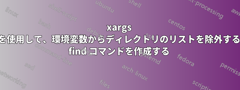 xargs を使用して、環境変数からディレクトリのリストを除外する find コマンドを作成する