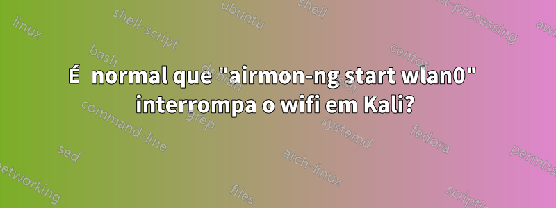 É normal que "airmon-ng start wlan0" interrompa o wifi em Kali?