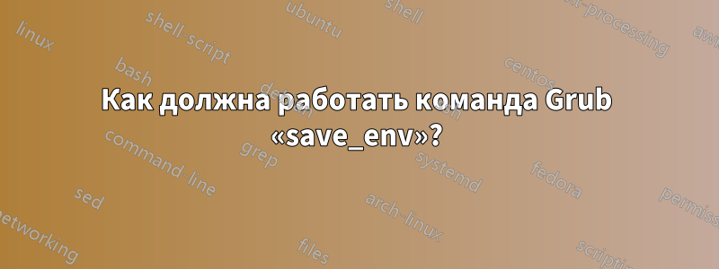 Как должна работать команда Grub «save_env»?