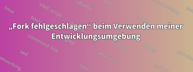 „Fork fehlgeschlagen“ beim Verwenden meiner Entwicklungsumgebung