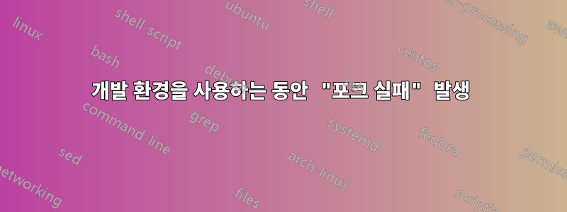 개발 환경을 사용하는 동안 "포크 실패" 발생