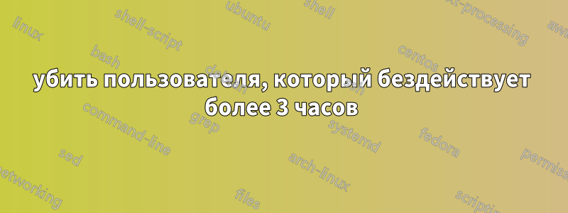 убить пользователя, который бездействует более 3 часов