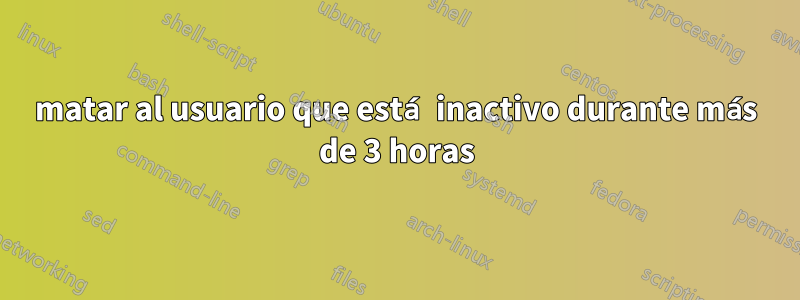 matar al usuario que está inactivo durante más de 3 horas