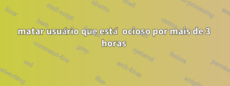 matar usuário que está ocioso por mais de 3 horas