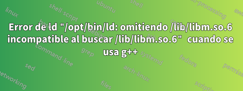 Error de ld "/opt/bin/ld: omitiendo /lib/libm.so.6 incompatible al buscar /lib/libm.so.6" cuando se usa g++