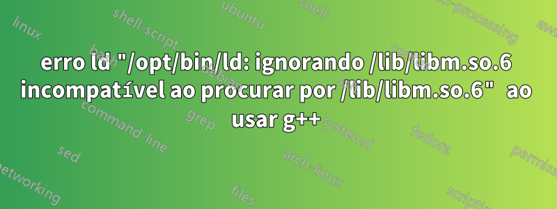 erro ld "/opt/bin/ld: ignorando /lib/libm.so.6 incompatível ao procurar por /lib/libm.so.6" ao usar g++