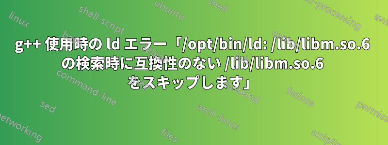 g++ 使用時の ld エラー「/opt/bin/ld: /lib/libm.so.6 の検索時に互換性のない /lib/libm.so.6 をスキップします」