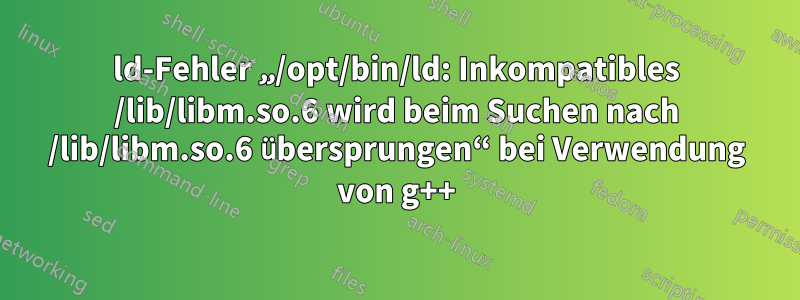 ld-Fehler „/opt/bin/ld: Inkompatibles /lib/libm.so.6 wird beim Suchen nach /lib/libm.so.6 übersprungen“ bei Verwendung von g++