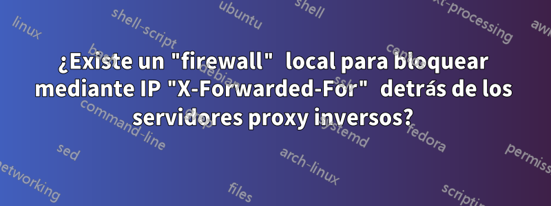 ¿Existe un "firewall" local para bloquear mediante IP "X-Forwarded-For" detrás de los servidores proxy inversos?