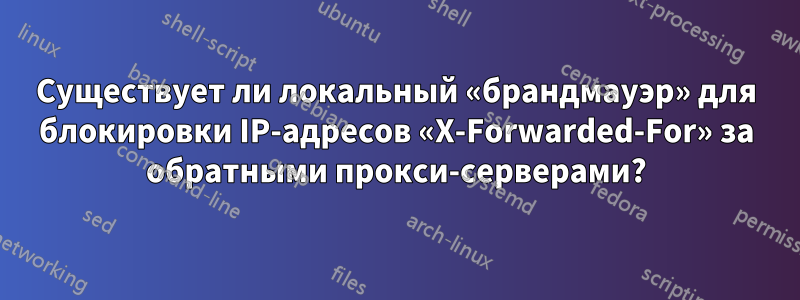 Существует ли локальный «брандмауэр» для блокировки IP-адресов «X-Forwarded-For» за обратными прокси-серверами?