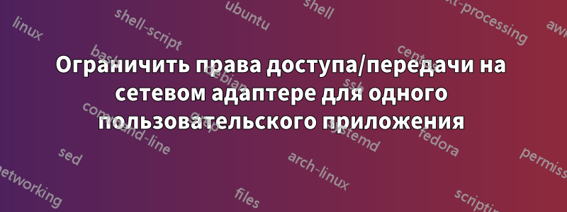 Ограничить права доступа/передачи на сетевом адаптере для одного пользовательского приложения