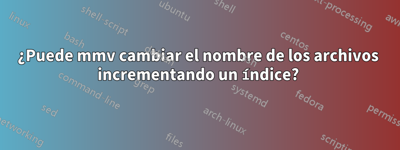 ¿Puede mmv cambiar el nombre de los archivos incrementando un índice?