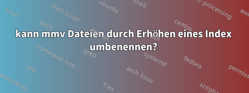 kann mmv Dateien durch Erhöhen eines Index umbenennen?