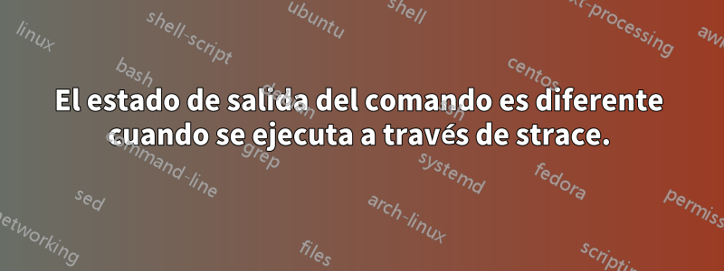 El estado de salida del comando es diferente cuando se ejecuta a través de strace.