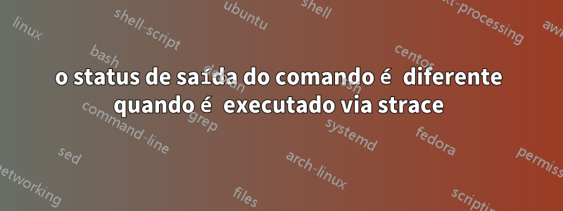 o status de saída do comando é diferente quando é executado via strace