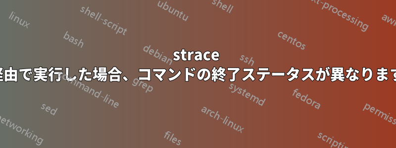 strace 経由で実行した場合、コマンドの終了ステータスが異なります