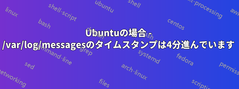 Ubuntuの場合 - /var/log/messagesのタイムスタンプは4分進んでいます