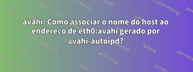 avahi: Como associar o nome do host ao endereço de eth0:avahi gerado por avahi-autoipd?