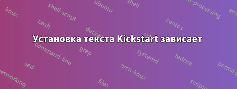 Установка текста Kickstart зависает