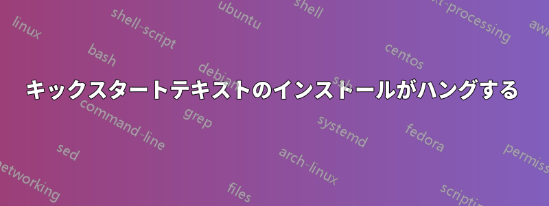 キックスタートテキストのインストールがハングする