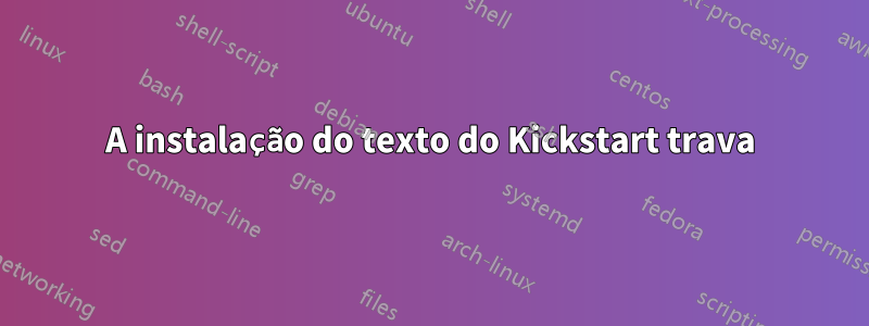 A instalação do texto do Kickstart trava