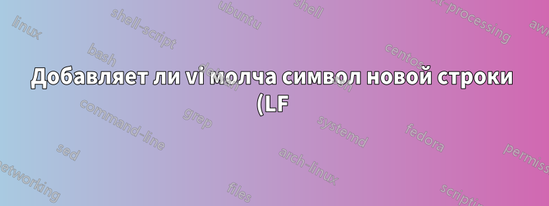 Добавляет ли vi молча символ новой строки (LF) в конец файла?